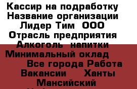 Кассир на подработку › Название организации ­ Лидер Тим, ООО › Отрасль предприятия ­ Алкоголь, напитки › Минимальный оклад ­ 10 000 - Все города Работа » Вакансии   . Ханты-Мансийский,Нефтеюганск г.